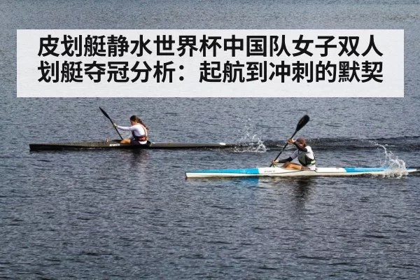 皮划艇静水世界杯中国队女子双人划艇夺冠分析：起航到冲刺的默契（kaiyun）