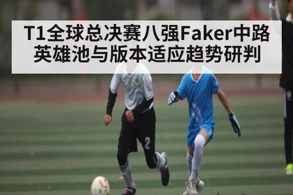 T1全球总决赛八强Faker中路英雄池与版本适应趋势研判（kaiyun）